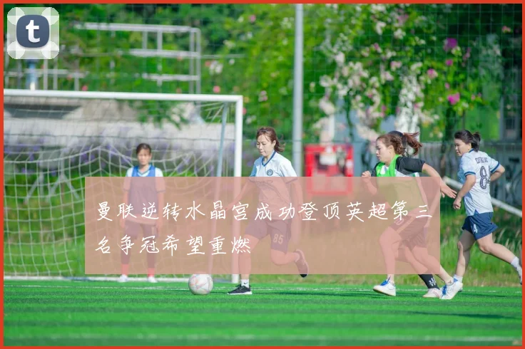 曼联逆转水晶宫成功登顶英超第三名争冠希望重燃