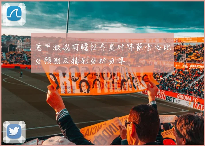意甲激战前瞻拉齐奥对阵萨索洛比分预测及精彩分析分享