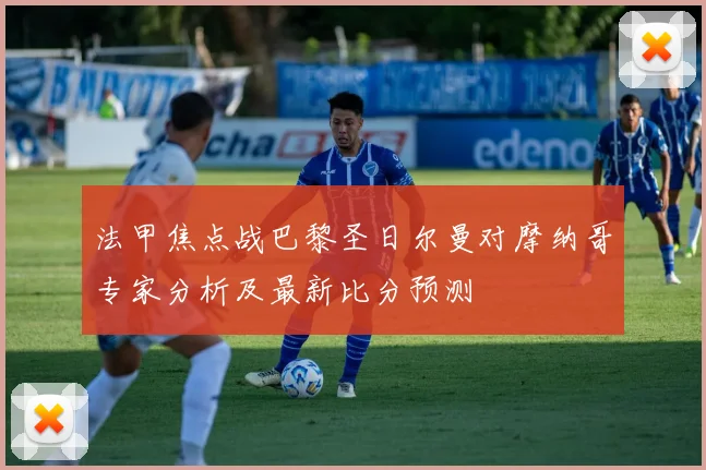 法甲焦点战巴黎圣日尔曼对摩纳哥专家分析及最新比分预测