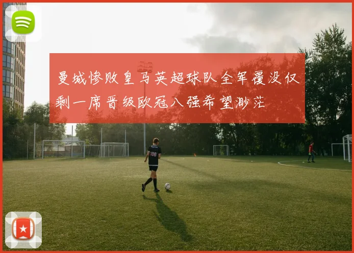 曼城惨败皇马英超球队全军覆没仅剩一席晋级欧冠八强希望渺茫